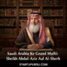 Saudi Arabia Ke Grand Mufti, Sheikh Abdul-Aziz Aal Al-Sheikh Kon Hain